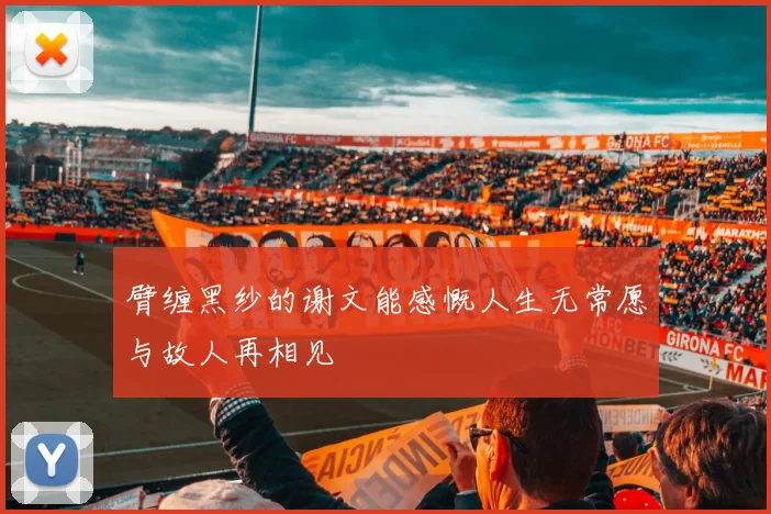 臂缠黑纱的谢文能感慨人生无常愿与故人再相见