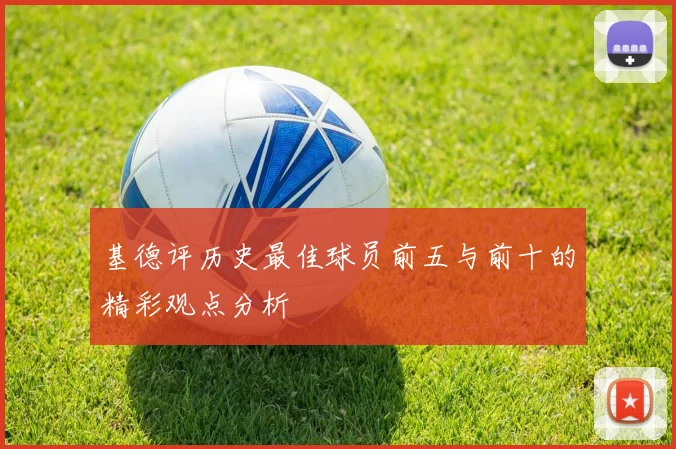 基德评历史最佳球员前五与前十的精彩观点分析