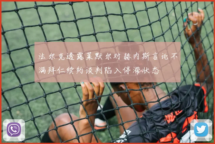 法尔克透露莱默尔对赫内斯言论不满拜仁续约谈判陷入停滞状态