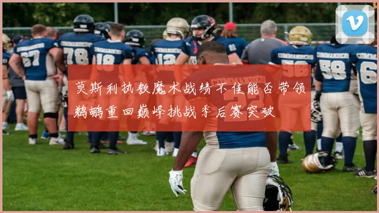 莫斯利执教魔术战绩不佳能否带领鹈鹕重回巅峰挑战季后赛突破