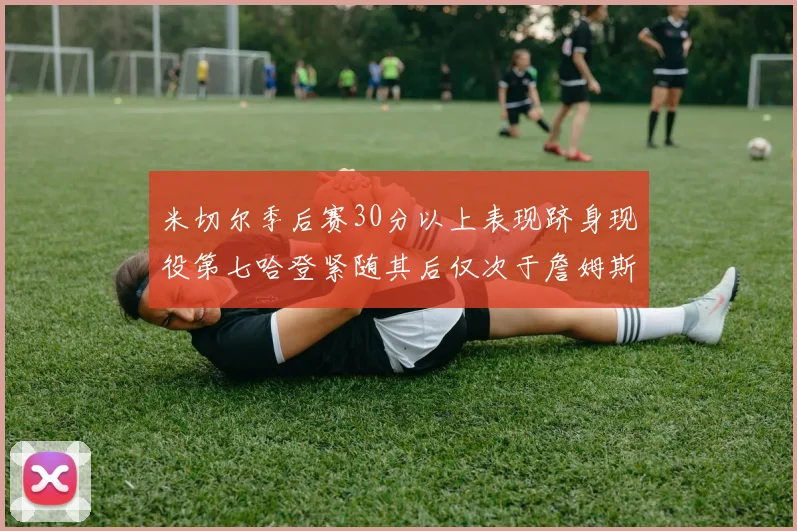 米切尔季后赛30分以上表现跻身现役第七哈登紧随其后仅次于詹姆斯杜兰特库里